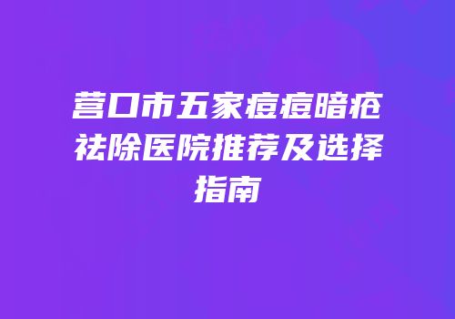 营口市五家痘痘暗疮祛除医院推荐及选择指南