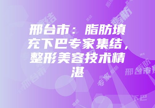 邢台市：脂肪填充下巴专家集结，整形美容技术精湛