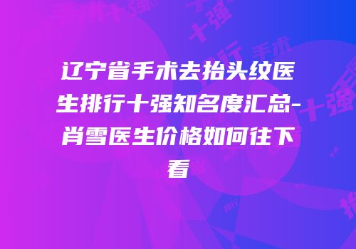 辽宁省手术去抬头纹医生排行十强知名度汇总-肖雪医生价格如何往下看