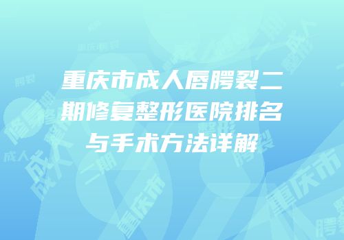 重庆市成人唇腭裂二期修复整形医院排名与手术方法详解