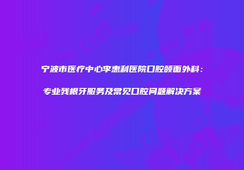 宁波市医疗中心李惠利医院口腔颌面外科：专业残根牙服务及常见口腔问题解决方案