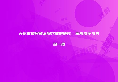 天水市玻尿酸太阳穴注射填充：医院推荐与价目一览