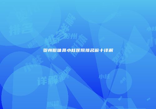 贺州膨体鼻小柱医院排名前十详解