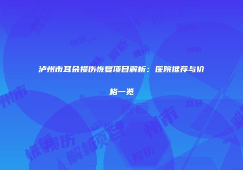 泸州市耳朵损伤恢复项目解析：医院推荐与价格一览