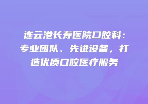 连云港长寿医院口腔科：专业团队、先进设备，打造优质口腔医疗服务