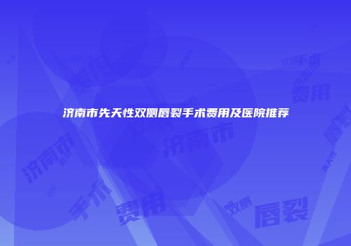济南市先天性双侧唇裂手术费用及医院推荐
