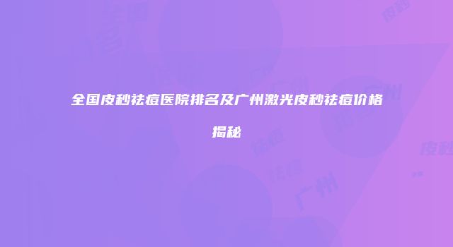 全国皮秒祛痘医院排名及广州激光皮秒祛痘价格揭秘