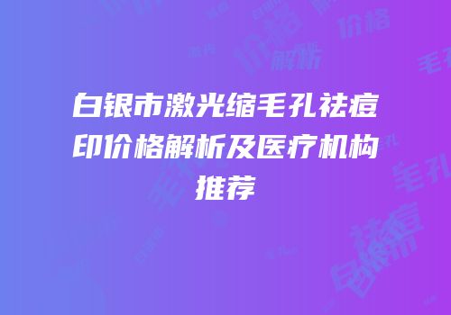 白银市激光缩毛孔祛痘印价格解析及医疗机构推荐