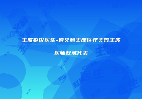 王波整形医生-遵义利美康医疗美容王波医师权威代表