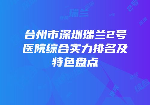 台州市深圳瑞兰2号医院综合实力排名及特色盘点