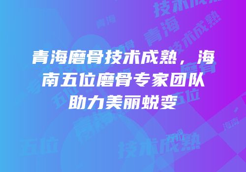 青海磨骨技术成熟，海南五位磨骨专家团队助力美丽蜕变