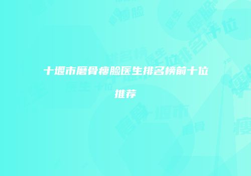 十堰市磨骨瘦脸医生排名榜前十位推荐