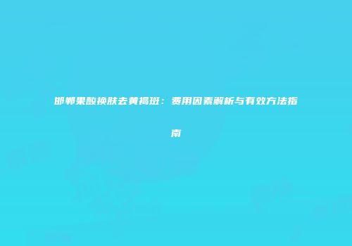 邯郸果酸换肤去黄褐斑：费用因素解析与有效方法指南