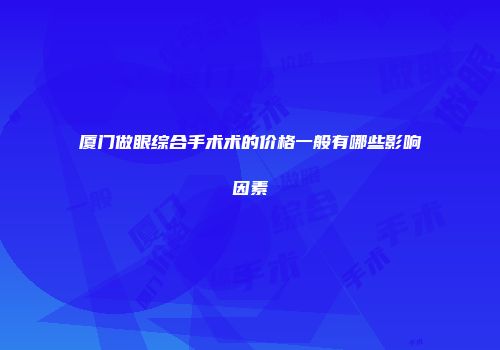 厦门做眼综合手术术的价格一般有哪些影响因素