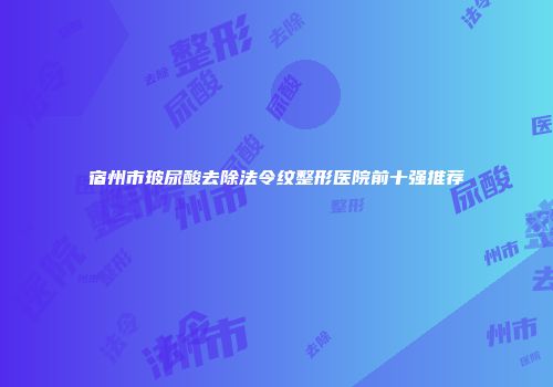 宿州市玻尿酸去除法令纹整形医院前十强推荐