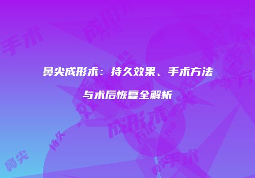 鼻尖成形术：持久效果、手术方法与术后恢复全解析