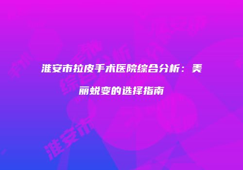淮安市拉皮手术医院综合分析：美丽蜕变的选择指南