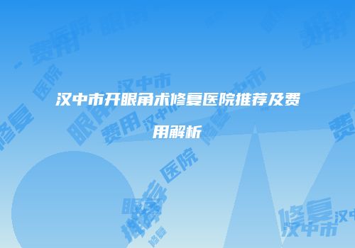 汉中市开眼角术修复医院推荐及费用解析
