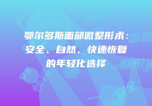 鄂尔多斯面部微整形术：安全、自然、快速恢复的年轻化选择