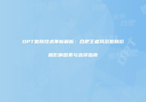 OPT嫩肤技术革新解析：合肥王者风范嫩肤价格影响因素与选择指南