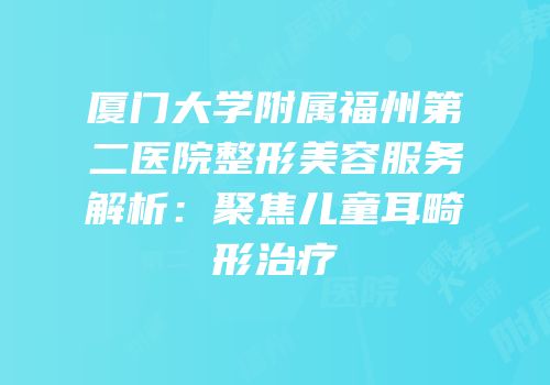 厦门大学附属福州第二医院整形美容服务解析：聚焦儿童耳畸形治疗