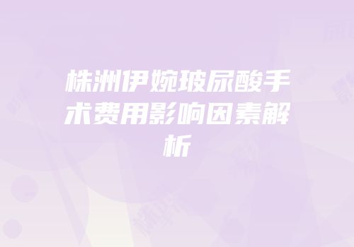 株洲伊婉玻尿酸手术费用影响因素解析