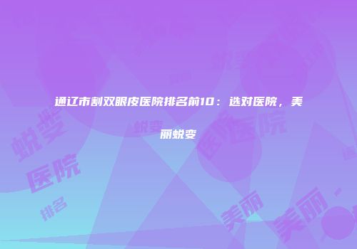 通辽市割双眼皮医院排名前10：选对医院，美丽蜕变