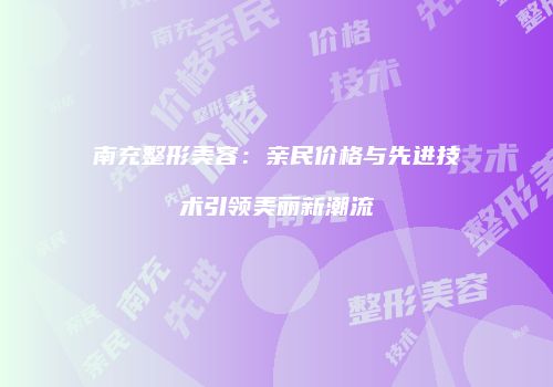南充整形美容：亲民价格与先进技术引领美丽新潮流