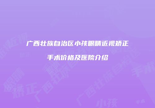 广西壮族自治区小孩眼睛近视矫正手术价格及医院介绍