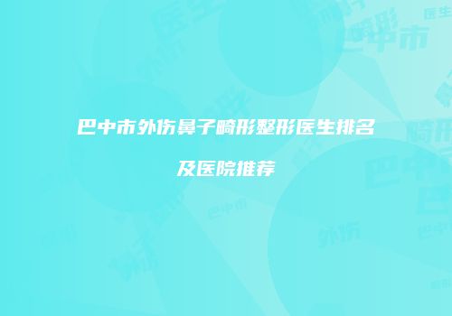 巴中市外伤鼻子畸形整形医生排名及医院推荐