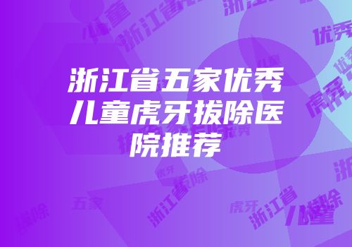 浙江省五家优秀儿童虎牙拔除医院推荐