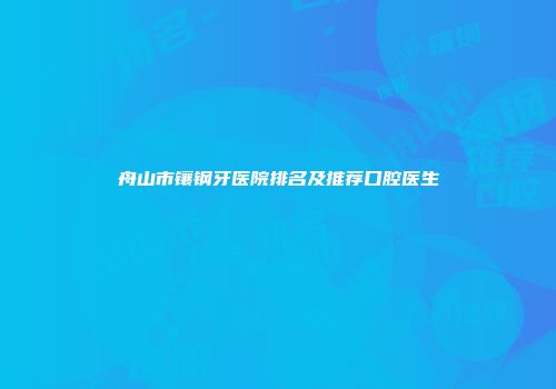 舟山市镶钢牙医院排名及推荐口腔医生