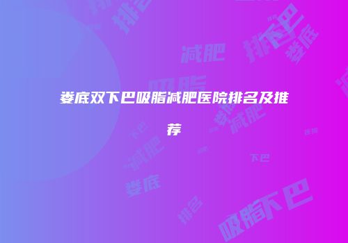 娄底双下巴吸脂减肥医院排名及推荐