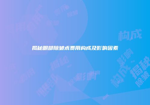 揭秘眼部除皱术费用构成及影响因素