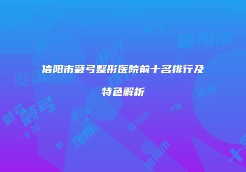信阳市颧弓整形医院前十名排行及特色解析