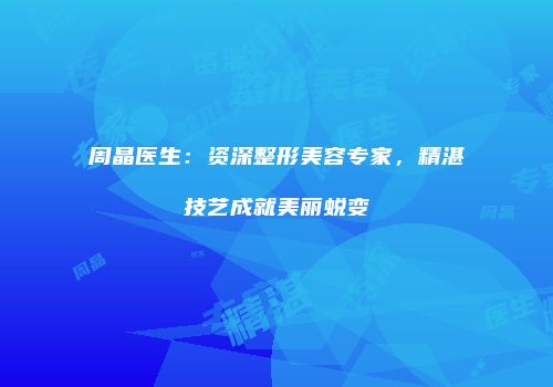 周晶医生：资深整形美容专家，精湛技艺成就美丽蜕变