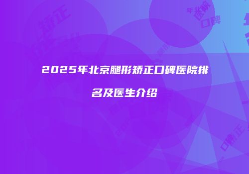 2025年北京腿形矫正口碑医院排名及医生介绍
