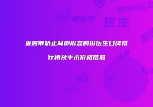 娄底市矫正耳廓形态畸形医生口碑排行榜及手术价格信息