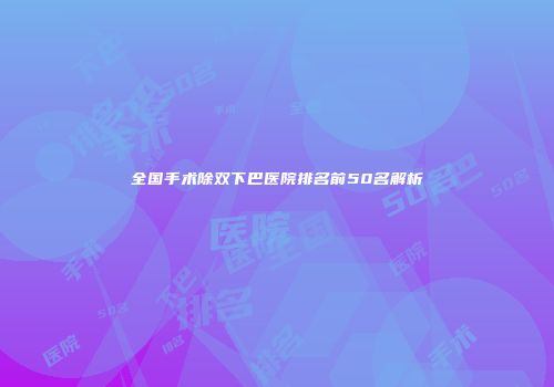 全国手术除双下巴医院排名前50名解析