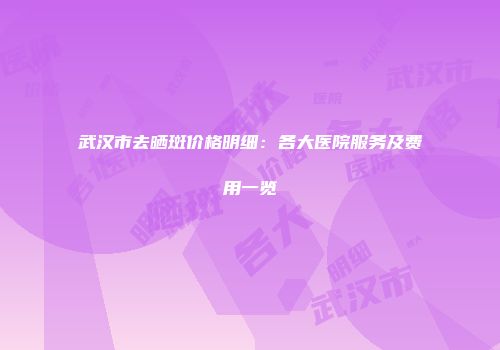 武汉市去晒斑价格明细：各大医院服务及费用一览