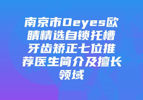 南京市Oeyes欧睛精选自锁托槽牙齿矫正七位推荐医生简介及擅长领域