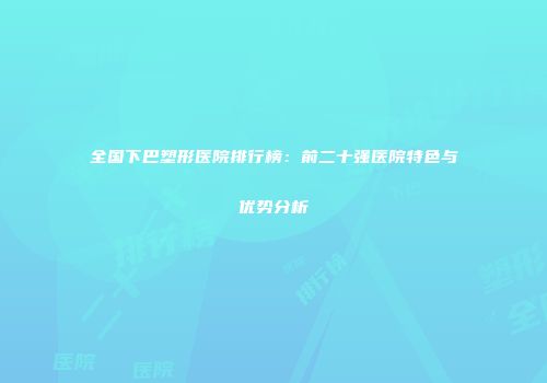 全国下巴塑形医院排行榜：前二十强医院特色与优势分析