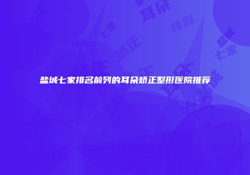 盐城七家排名前列的耳朵矫正整形医院推荐