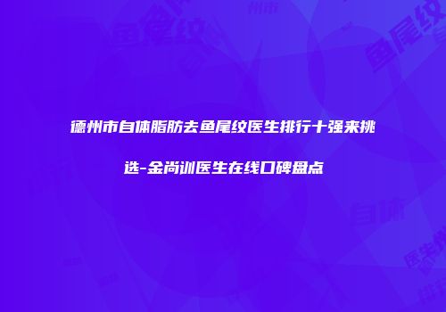 德州市自体脂肪去鱼尾纹医生排行十强来挑选-金尚训医生在线口碑盘点