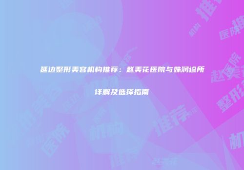 延边整形美容机构推荐：赵美花医院与姝润诊所详解及选择指南
