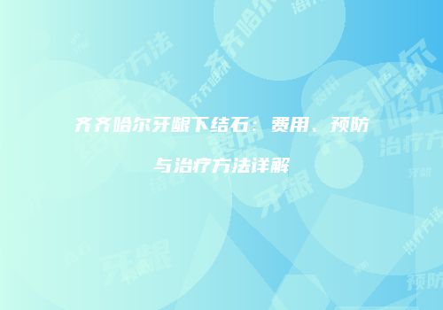 齐齐哈尔牙龈下结石：费用、预防与治疗方法详解