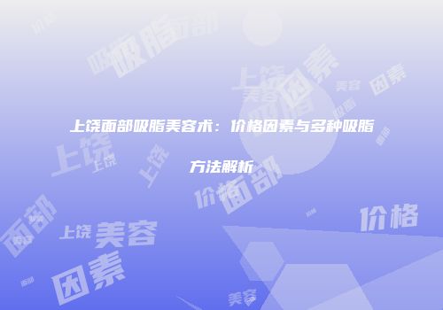 上饶面部吸脂美容术：价格因素与多种吸脂方法解析