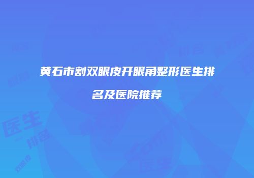 黄石市割双眼皮开眼角整形医生排名及医院推荐