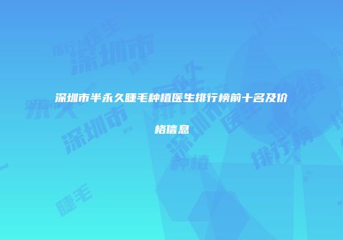 深圳市半永久睫毛种植医生排行榜前十名及价格信息
