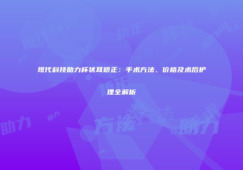 现代科技助力杯状耳矫正：手术方法、价格及术后护理全解析